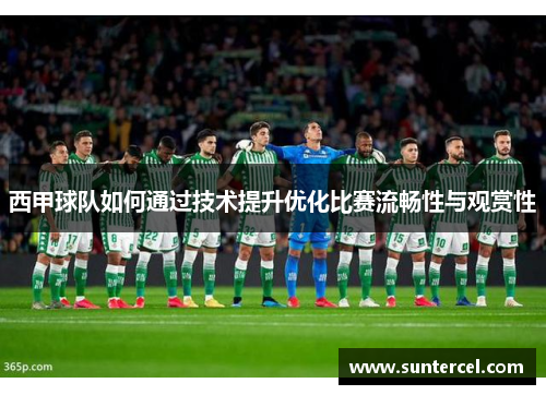 西甲球队如何通过技术提升优化比赛流畅性与观赏性