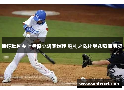 棒球巡回赛上演惊心动魄逆转 胜利之战让观众热血沸腾
