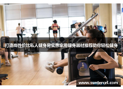 打造高性价比私人健身房实惠家用健身器材推荐助你轻松健身