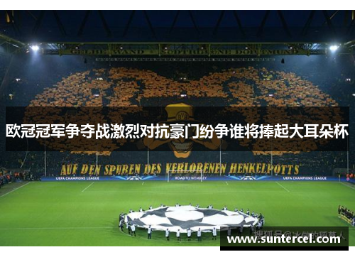 欧冠冠军争夺战激烈对抗豪门纷争谁将捧起大耳朵杯
